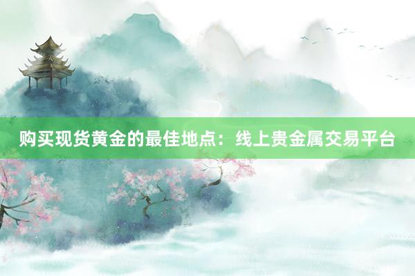 购买现货黄金的最佳地点：线上贵金属交易平台