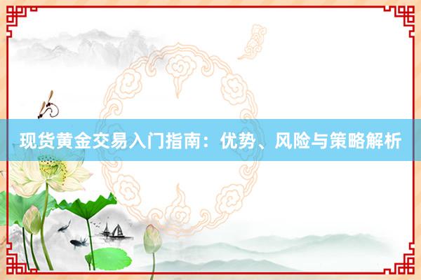 现货黄金交易入门指南：优势、风险与策略解析