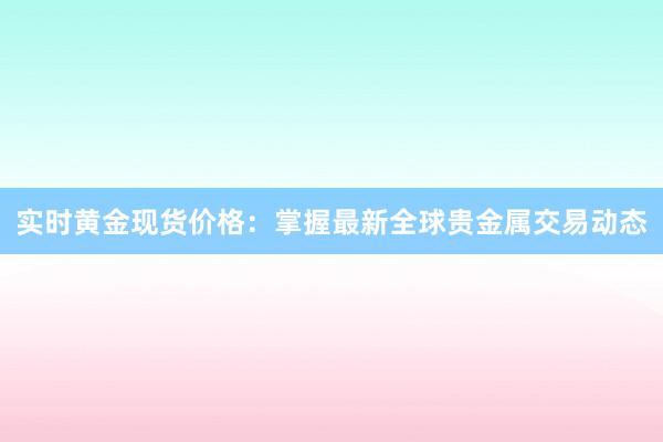 实时黄金现货价格：掌握最新全球贵金属交易动态