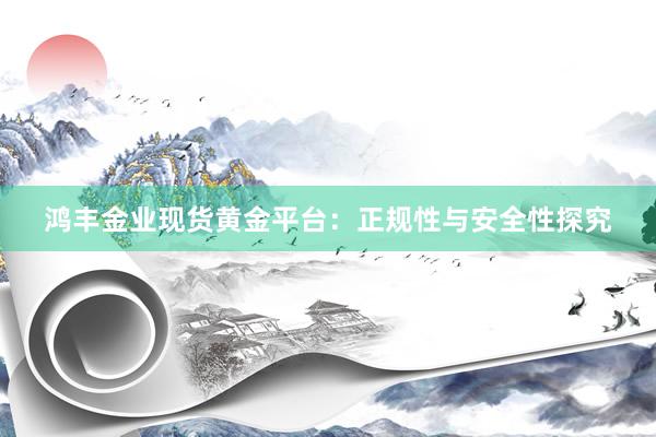 鸿丰金业现货黄金平台：正规性与安全性探究