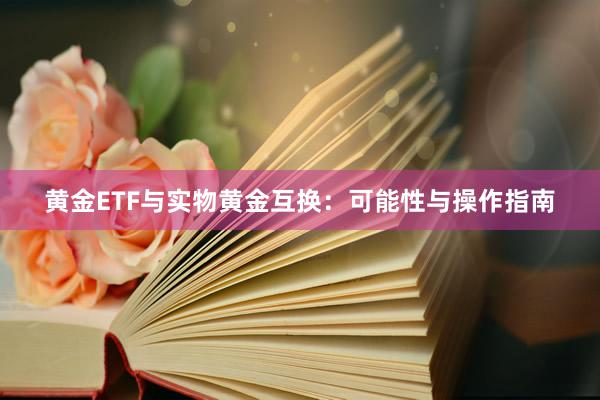 黄金ETF与实物黄金互换：可能性与操作指南