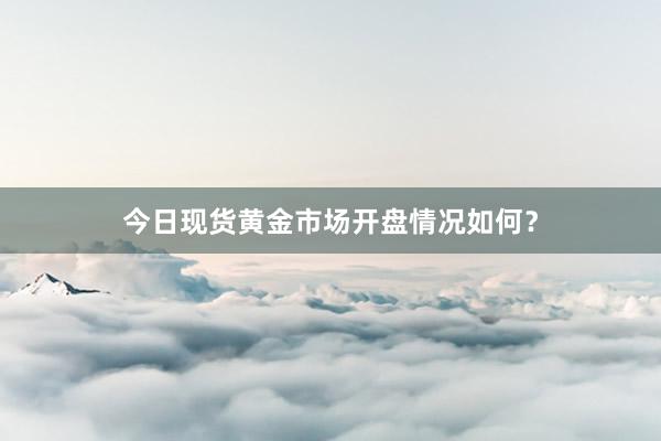 今日现货黄金市场开盘情况如何？