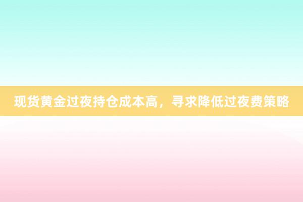 现货黄金过夜持仓成本高，寻求降低过夜费策略