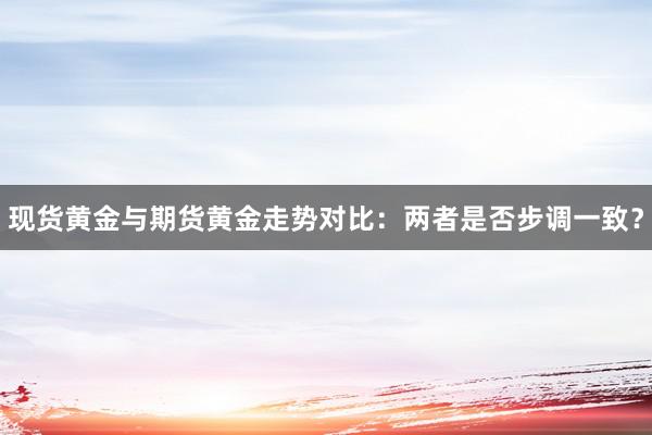 现货黄金与期货黄金走势对比：两者是否步调一致？