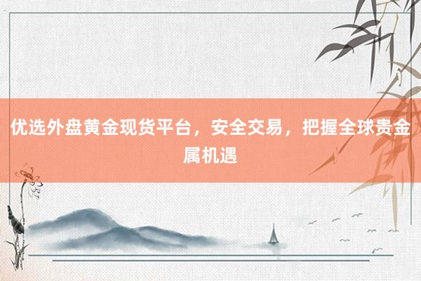 优选外盘黄金现货平台，安全交易，把握全球贵金属机遇