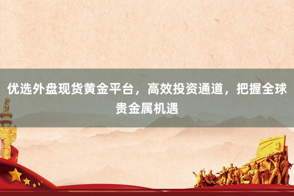 优选外盘现货黄金平台，高效投资通道，把握全球贵金属机遇