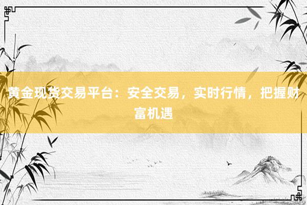 黄金现货交易平台：安全交易，实时行情，把握财富机遇