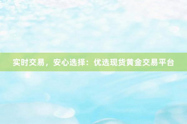 实时交易，安心选择：优选现货黄金交易平台