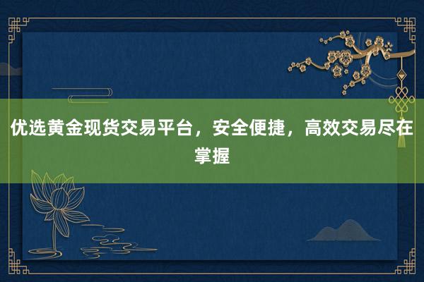 优选黄金现货交易平台，安全便捷，高效交易尽在掌握