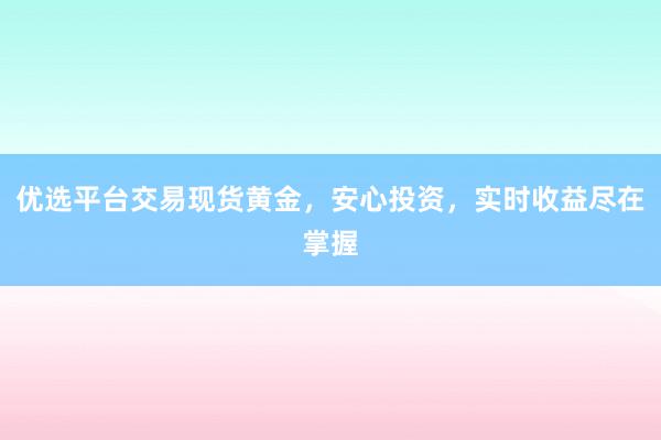 优选平台交易现货黄金，安心投资，实时收益尽在掌握