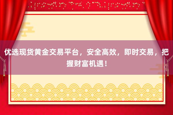 优选现货黄金交易平台，安全高效，即时交易，把握财富机遇！