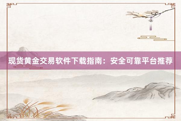 现货黄金交易软件下载指南：安全可靠平台推荐
