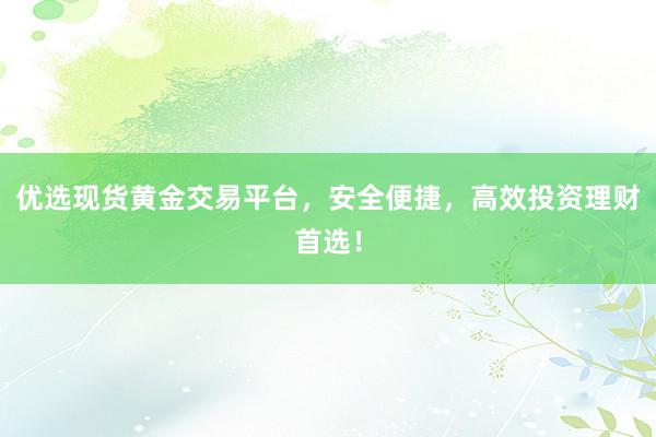 优选现货黄金交易平台，安全便捷，高效投资理财首选！
