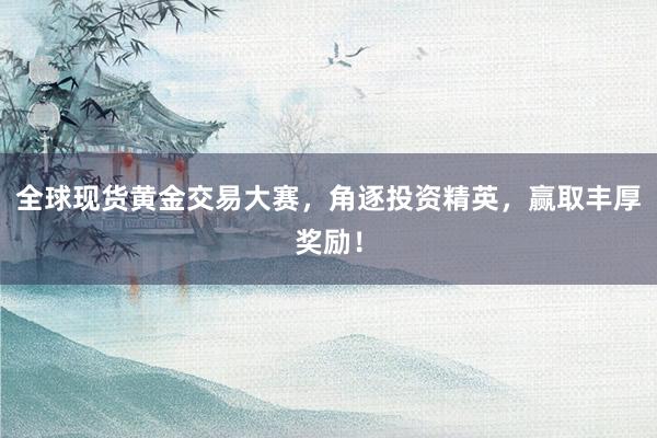 全球现货黄金交易大赛，角逐投资精英，赢取丰厚奖励！