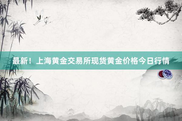 最新！上海黄金交易所现货黄金价格今日行情