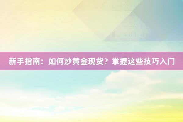 新手指南：如何炒黄金现货？掌握这些技巧入门