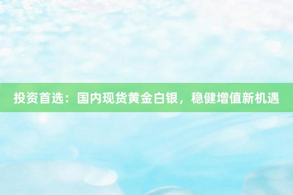 投资首选：国内现货黄金白银，稳健增值新机遇