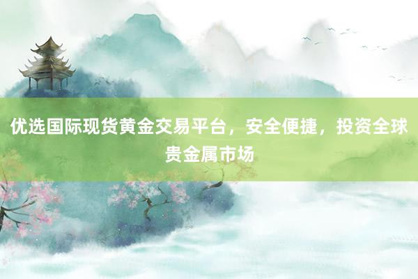 优选国际现货黄金交易平台，安全便捷，投资全球贵金属市场