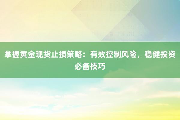 掌握黄金现货止损策略：有效控制风险，稳健投资必备技巧