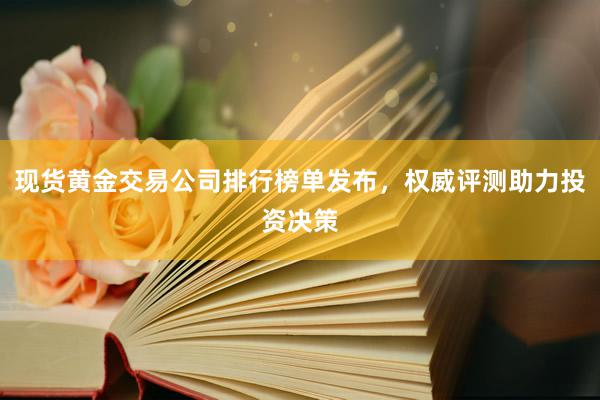 现货黄金交易公司排行榜单发布，权威评测助力投资决策
