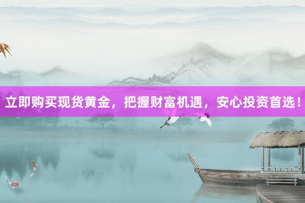 立即购买现货黄金，把握财富机遇，安心投资首选！