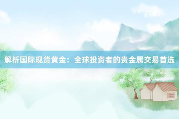 解析国际现货黄金：全球投资者的贵金属交易首选