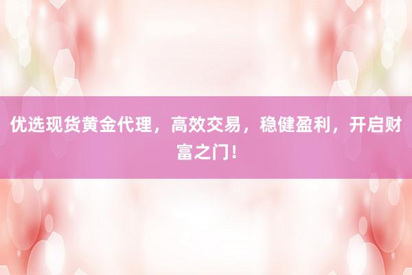 优选现货黄金代理,高效交易,稳健盈利,开启财富之门!