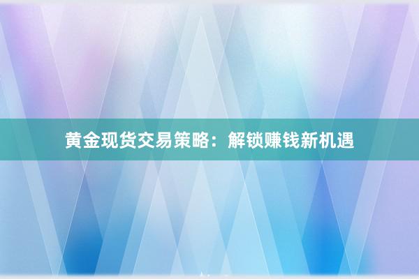 黄金现货交易策略：解锁赚钱新机遇