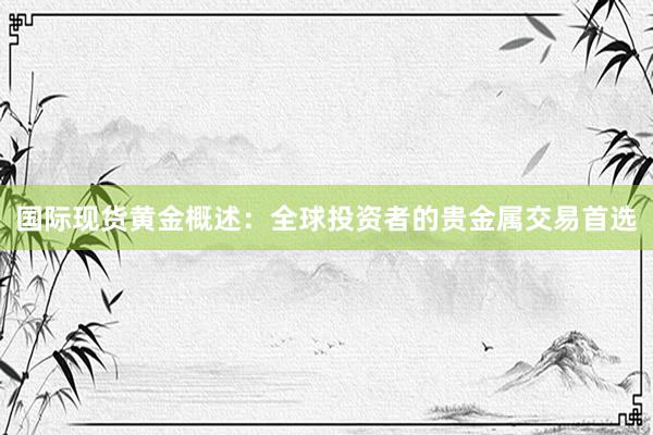 国际现货黄金概述：全球投资者的贵金属交易首选