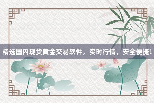 精选国内现货黄金交易软件，实时行情，安全便捷！