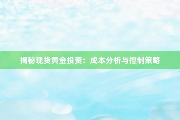 揭秘现货黄金投资：成本分析与控制策略