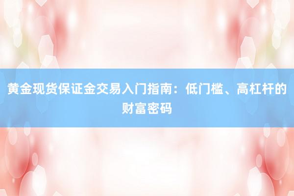 黄金现货保证金交易入门指南：低门槛、高杠杆的财富密码