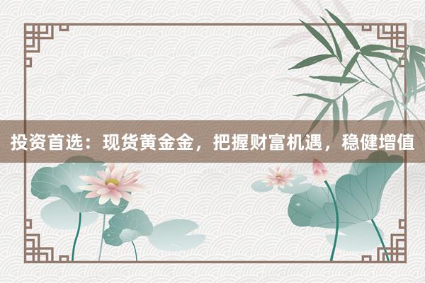 投资首选：现货黄金金，把握财富机遇，稳健增值