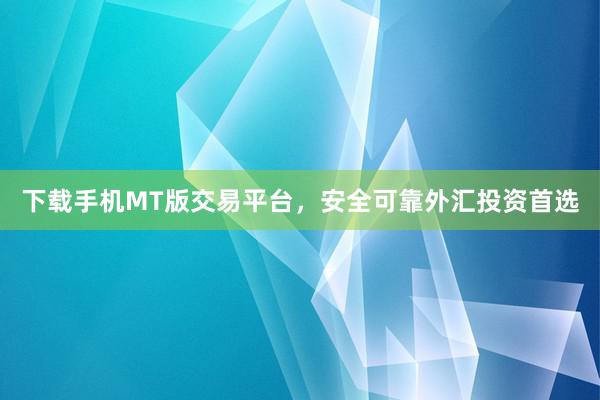 下载手机MT版交易平台，安全可靠外汇投资首选