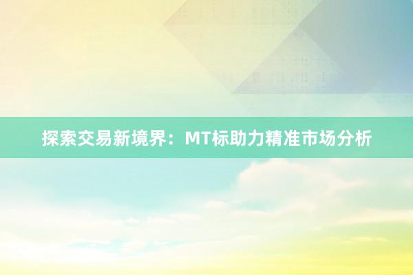 探索交易新境界：MT标助力精准市场分析