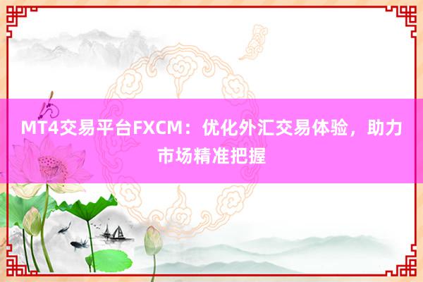 MT4交易平台FXCM：优化外汇交易体验，助力市场精准把握