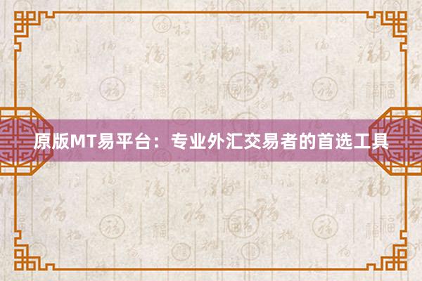 原版MT易平台:专业外汇交易者的首选工具
