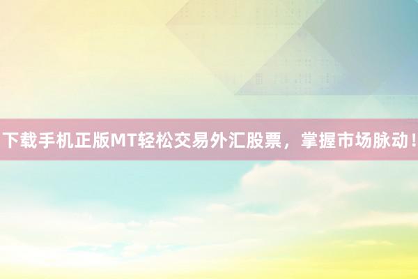 下载手机正版MT轻松交易外汇股票，掌握市场脉动！