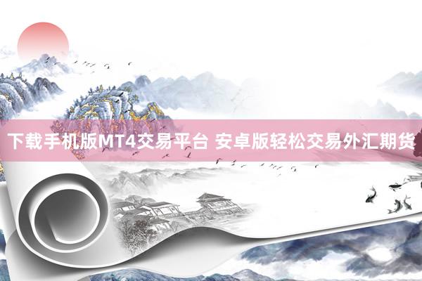 下载手机版MT4交易平台 安卓版轻松交易外汇期货