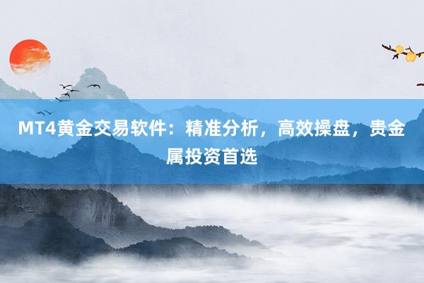 MT4黄金交易软件：精准分析，高效操盘，贵金属投资首选