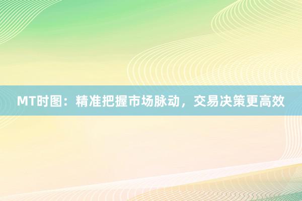 MT时图：精准把握市场脉动，交易决策更高效