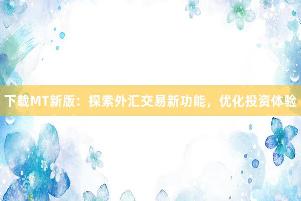 下载MT新版：探索外汇交易新功能，优化投资体验