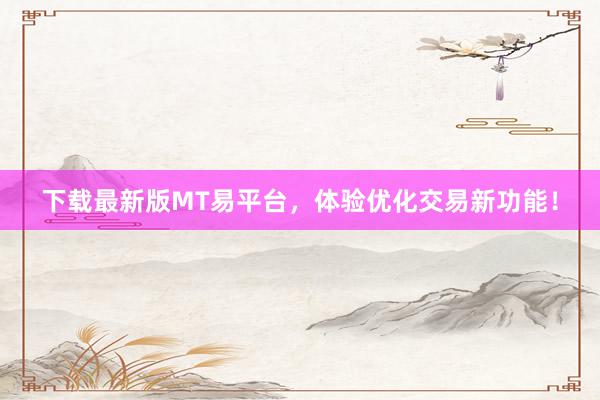 下载最新版MT易平台，体验优化交易新功能！