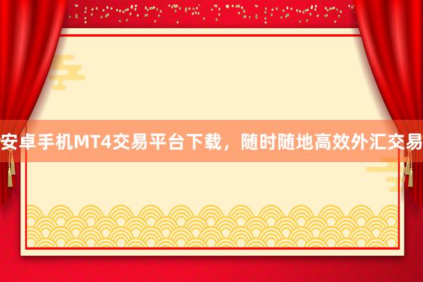 安卓手机MT4交易平台下载，随时随地高效外汇交易