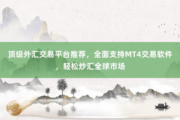 顶级外汇交易平台推荐，全面支持MT4交易软件，轻松炒汇全球市场