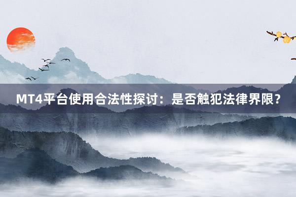 MT4平台使用合法性探讨：是否触犯法律界限？