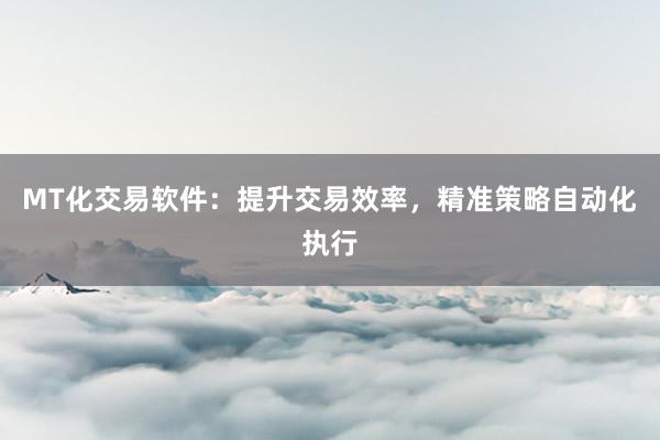 MT化交易软件：提升交易效率，精准策略自动化执行
