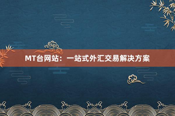MT台网站：一站式外汇交易解决方案