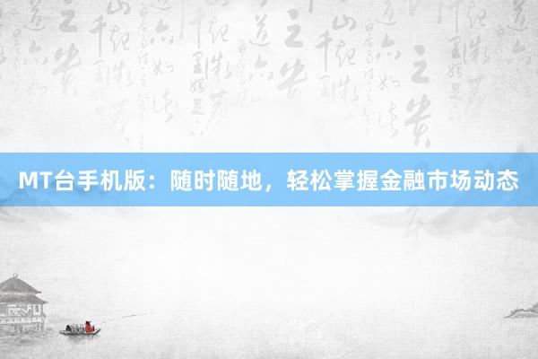 MT台手机版：随时随地，轻松掌握金融市场动态
