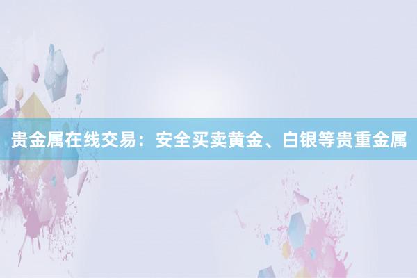 贵金属在线交易：安全买卖黄金、白银等贵重金属
